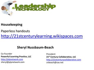 HousekeepingPaperless handoutshttp://21stcenturylearning.wikispaces.comSheryl Nussbaum-BeachCo-Founder Powerful Learning Practice, LLChttp://plpnetwork.comsheryl@plpnetwork.comPresident21st Century Collaborative, LLChttp://21stcenturycollaborative.comsnbeach@cox.net 
