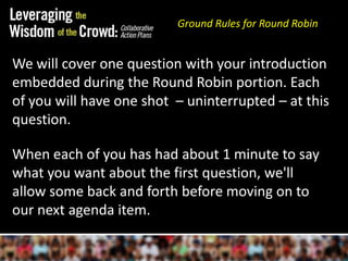 Ground Rules for Round Robin We will cover one question with your introduction embedded during the Round Robin portion. Each of you will have one shot  – uninterrupted – at this question. When each of you has had about 1 minute to say what you want about the first question, we'll allow some back and forth before moving on to our next agenda item.