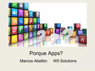 Porque Apps?
Marcos Abellón   W5 Solutions
 