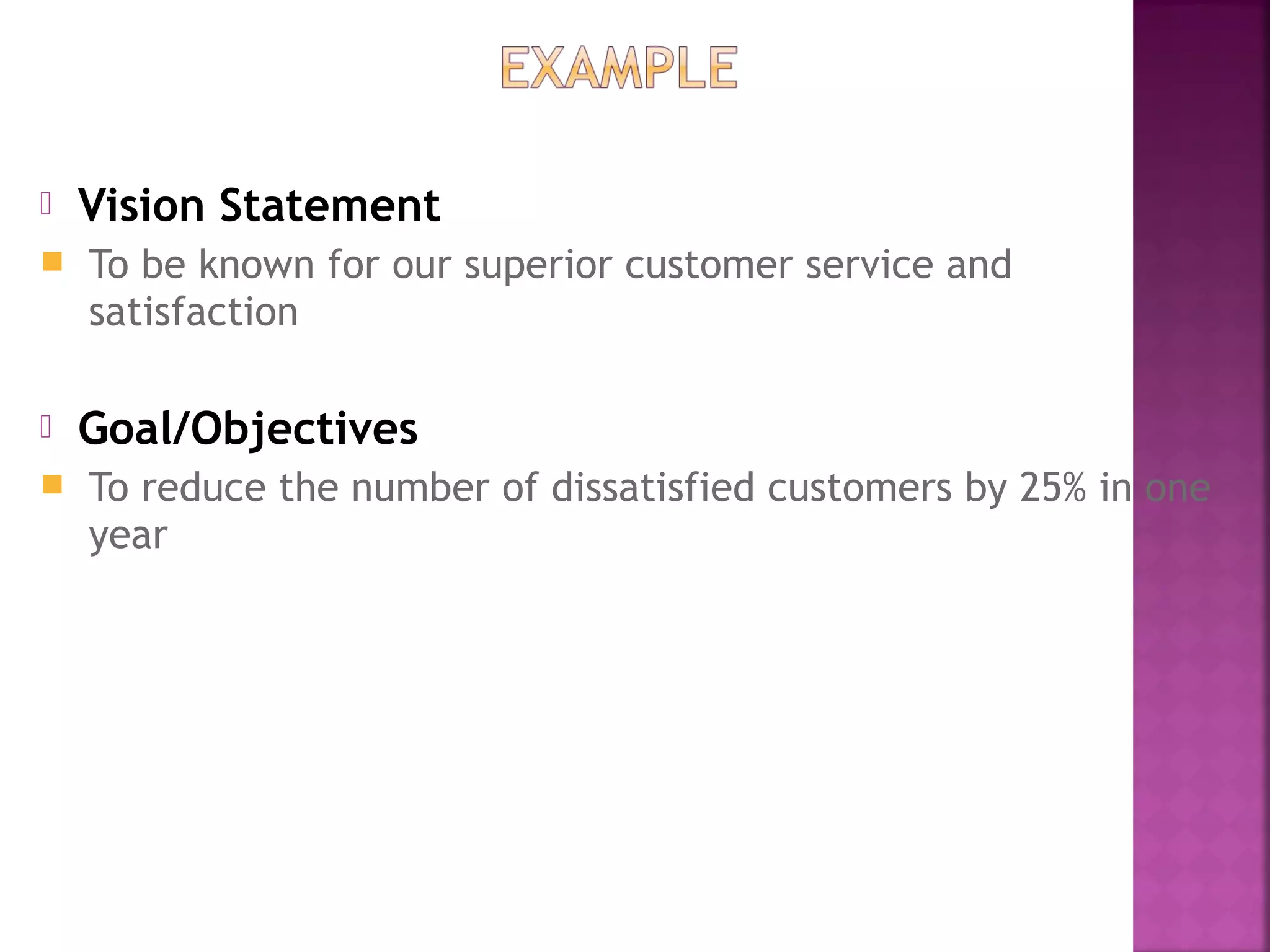  Vision Statement
 To be known for our superior customer service and
satisfaction
 Goal/Objectives
 To reduce the number of dissatisfied customers by 25% in one
year
 
