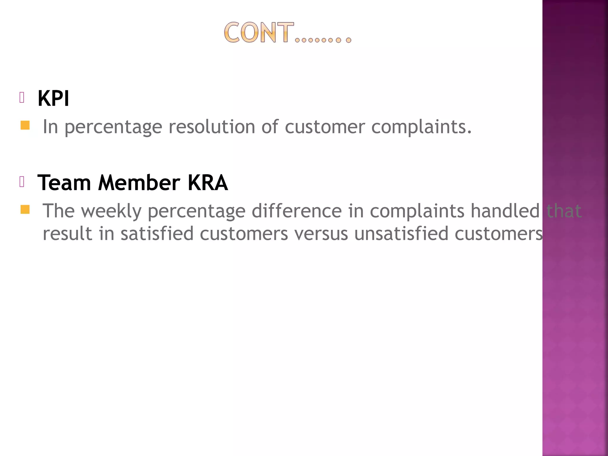  KPI
 In percentage resolution of customer complaints.
 Team Member KRA
 The weekly percentage difference in complaints handled that
result in satisfied customers versus unsatisfied customers
 