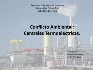 Republica Bolivariana de Venezuela
Universidad Fermín Toro
Cabudare, Edo - Lara
Conflicto Ambiental:
Centrales Termoeléctricas.
Estudiante:
Abel Muñoz Fong
C.I: 23.553.666
 