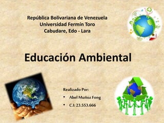 República Bolivariana de Venezuela
Universidad Fermín Toro
Cabudare, Edo - Lara
Educación Ambiental
Realizado Por:
• Abel MuñozFong
• C.I: 23.553.666
 