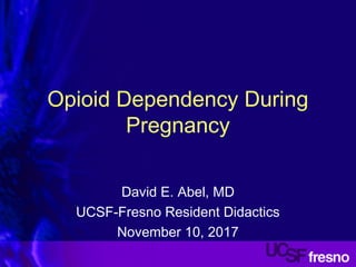 Opioid Dependency During
Pregnancy
David E. Abel, MD
UCSF-Fresno Resident Didactics
November 10, 2017
 