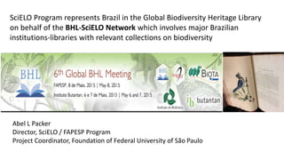 SciELO Program represents Brazil in the Global Biodiversity Heritage Library
on behalf of the BHL-SciELO Network which involves major Brazilian
institutions-libraries with relevant collections on biodiversity
Abel L Packer
Director, SciELO / FAPESP Program
Project Coordinator, Foundation of Federal University of São Paulo
 
