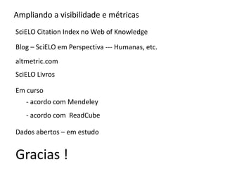 Ampliando a visibilidade e métricas
SciELO Citation Index no Web of Knowledge
Blog – SciELO em Perspectiva --- Humanas, etc.

altmetric.com
SciELO Livros
Em curso
- acordo com Mendeley
- acordo com ReadCube
Dados abertos – em estudo

Gracias !

 