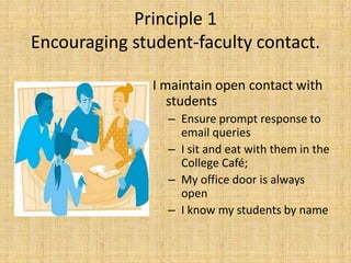 Principle 1Encouraging student-faculty contact.I maintain open contact with studentsEnsure prompt response to email queriesI sit and eat with them in the College Café; My office door is always open I know my students by name