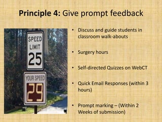 Principle 4:Give prompt feedbackDiscuss and guide students in classroom walk-aboutsSurgery hours Self-directed Quizzes on WebCTQuick Email Responses (within 3 hours)Prompt marking – (Within 2 Weeks of submission)