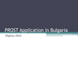 PROST Application in Bulgaria
Miglena Abels
 