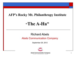 AFP’s Rocky Mt. Philanthropy Institute

           “The A-Ha”

              Richard Abels
        Abels Communication Company
               September 28, 2012




                                         1
 