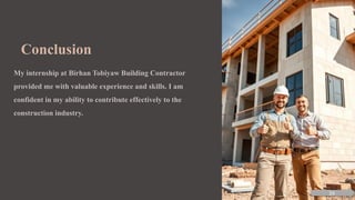 Conclusion
My internship at Birhan Tobiyaw Building Contractor
provided me with valuable experience and skills. I am
confident in my ability to contribute effectively to the
construction industry.
24
 