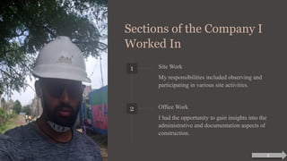 Sections of the Company I
Worked In
1 Site Work
My responsibilities included observing and
participating in various site activities.
2 Office Work
I had the opportunity to gain insights into the
administrative and documentation aspects of
construction.
5
 