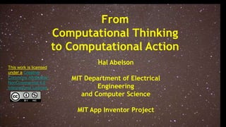 1
Hal Abelson
MIT Department of Electrical
Engineering
and Computer Science
MIT App Inventor Project
From
Computational Thinking
to Computational Action
This work is licensed
under a Creative
Commons Attribution-
NonCommercial 4.0
International License.
 