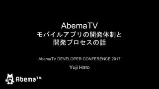 AbemaTV
モバイルアプリの開発体制と
開発プロセスの話
Yuji Hato
AbemaTV DEVELOPER CONFERENCE 2017
 