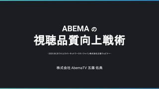 ABEMA の
視聴品質向上戦術
株式会社 AbemaTV 五藤 佑典
- 2020.08.28 ライムライト・ネットワークス・ジャパン株式会社主催ウェビナー -
 