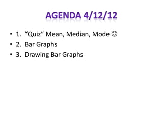 • 1. “Quiz” Mean, Median, Mode 
• 2. Bar Graphs
• 3. Drawing Bar Graphs
 
