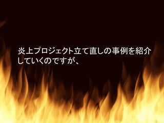 炎上プロジェクト立て直しの事例を紹介
していくのですが、
 