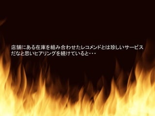 店舗にある在庫を組み合わせたレコメンドとは珍しいサービス
だなと思いヒアリングを続けていると・・・
 