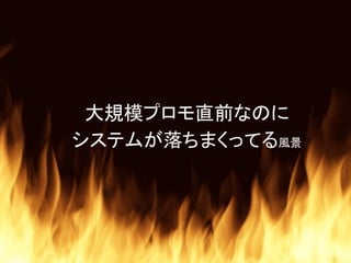 大規模プロモ直前なのに
システムが落ちまくってる風景
 
