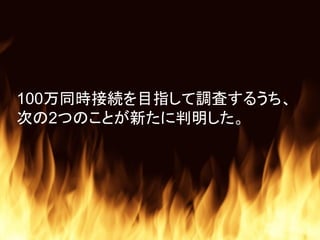 100万同時接続を目指して調査するうち、
次の2つのことが新たに判明した。
 