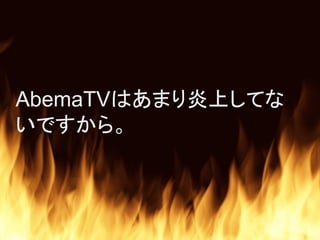 AbemaTVはあまり炎上してな
いですから。
 