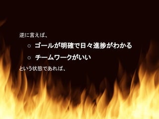 逆に言えば、
○ ゴールが明確で日々進捗がわかる
○ チームワークがいい
という状態であれば、
 