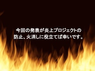 今回の発表が炎上プロジェクトの
防止、火消しに役立てば幸いです。
 