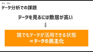 データ分析での課題
導入・設計
データを見るには敷居が高い
誰でもデータが活用できる状態
＝データの民主化
 