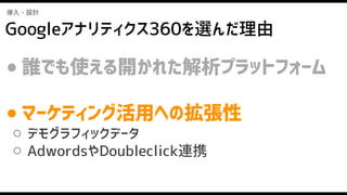 Googleアナリティクス360を選んだ理由
導入・設計
● 誰でも使える開かれた解析プラットフォーム
● マーケティング活用への拡張性
○ デモグラフィックデータ
○ AdwordsやDoubleclick連携
 