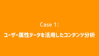 Case 1:
ユーザー属性データを活用したコンテンツ分析
 