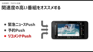 活用事例：プロダクト改善
関連度の高い番組をオススメする
● 緊急ニュースPush
● 予約Push
● リコメンドPush
 