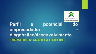 Perfil e potencial do
empreendedor -
diagnóstico/desenvolvimento
FORMADORA: ANABELA CAIXEIRO
 