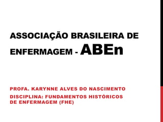 ASSOCIAÇÃO BRASILEIRA DE
ENFERMAGEM - ABEn
PROFA. KARYNNE ALVES DO NASCIMENTO
DISCIPLINA: FUNDAMENTOS HISTÓRICOS
DE ENFERMAGEM (FHE)
 