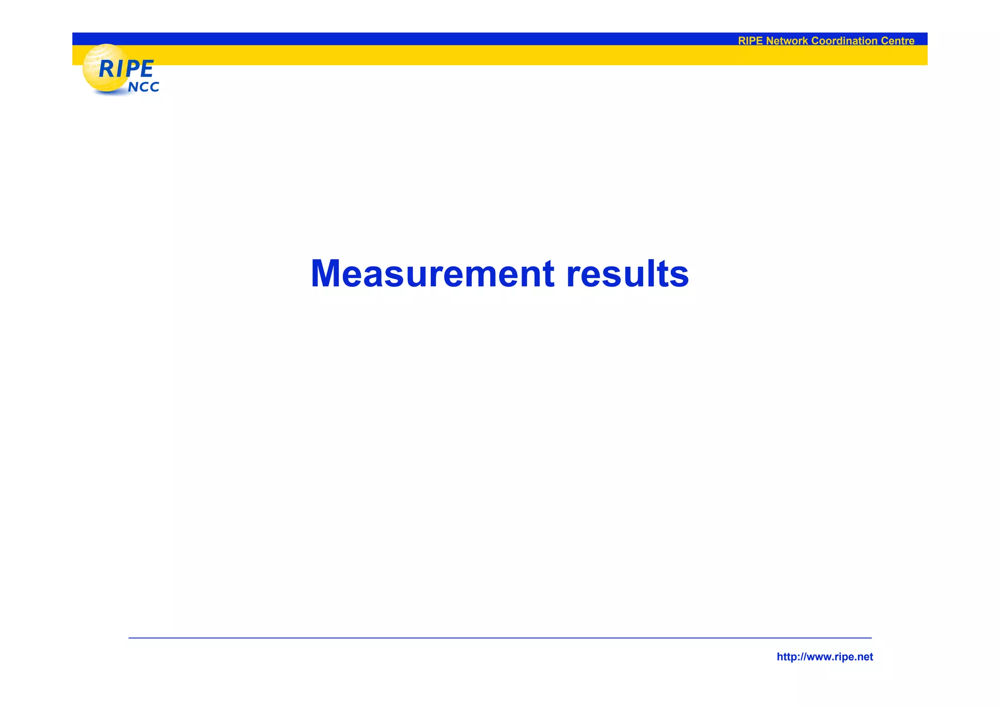 RIPE Network Coordination Centre




Measurement results




                             http://www.ripe.net
 