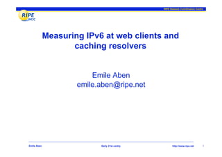 RIPE Network Coordination Centre




             Measuring IPv6 at web clients and
                    caching resolvers


                         Emile Aben
                     emile.aben@ripe.net




Emile Aben                 Early 21st centry         http://www.ripe.net      1
 