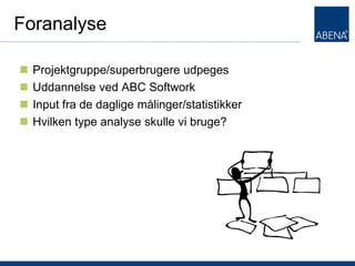 Foranalyse

   Projektgruppe/superbrugere udpeges
   Uddannelse ved ABC Softwork
   Input fra de daglige målinger/statistikker
   Hvilken type analyse skulle vi bruge?




T
 