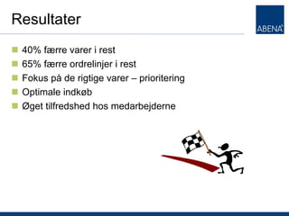 Resultater
   40% færre varer i rest
   65% færre ordrelinjer i rest
   Fokus på de rigtige varer – prioritering
   Optimale indkøb
   Øget tilfredshed hos medarbejderne
 