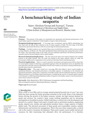 A benchmarking study of Indian
seaports
Sajeev Abraham George and Anurag C. Tumma
Department of Operations and Supply Chain,
S P Jain Institute of Management and Research, Mumbai, India
Abstract
Purpose – The purpose of this paper is to benchmark the operational and ﬁnancial performances of the
major Indian seaports to help derive useful insights to improve their performance.
Design/methodology/approach – A two-stage data envelopment analysis (DEA) methodology has
been used with the help of data collected on the 13 major seaports of India. The ﬁrst stage of the DEA
captured the operational efﬁciencies, while the second stage the ﬁnancial performance.
Findings – A window analysis over a period of three years revealed that no port was able to score an overall
average efﬁciency of 100 per cent. The study identiﬁed the better performing units among their peers in both
the stages. The contrasting results of the study with the traditional operational and ﬁnancial performance
measures used by the ports helped to derive useful insights.
Research limitations/implications – The data used in the study were majorly limited to the available
sources in the public domain. Also, the study was limited to the major seaports which are under the
Government of India and no comparisons were carried out with other local or international ports.
Practical implications – There is a need to prioritize investments and improvement efforts where they
are most needed, instead of following a generalized approach. Once the benchmark ports are identiﬁed, the
port authorities and other relevant stakeholders should work in detail on the factors causing inefﬁciencies, for
possible improvements in performance.
Originality/value – This paper carried out a two-stage DEA that helped to derive useful insights on
operational efﬁciency and ﬁnancial performance of the India seaports. A combination of the ﬁnancial and
operational parameters, along with a comparison of the DEA results with the traditional measures, provided a
different perspective on the Indian seaport performance. Considering the scarcity of research papers reported
in the literature on DEA-based benchmarking studies of seaports in the Indian context, it has the potential to
attract future research in this ﬁeld.
Keywords India, Quantitative, DEA, Performance management and benchmarking,
Data envelopment analysis, Operational efﬁciency, Seaports
Paper type Research paper
1. Introduction
With a GDP of over $2tn and an average annual projected growth rate of over 7 per cent,
India has been among the fastest growing economies in the world. Some of the important
factors driving the growth of the Indian economy include, the high internal demand for
goods and services, the country’s large young working population and its increasing
participation in the global economy. Global trade plays a critical role in the development and
growth of a country. Import and export of goods such as petroleum products, engineering
goods, mineral ores, textiles and agricultural products forms a large majority of India’s
global trade. The physical movement of these goods and commodities requires suitable
infrastructure and systems for management. This is the area where seaports play a critical
role in the country’s economic development. These ports require scarce public and private
resources for their functioning that ultimately drive the performance. It is therefore
JGOSS
13,1
88
Received 11 May 2019
Revised 4 September 2019
Accepted 14 September 2019
Journal of Global Operations and
Strategic Sourcing
Vol. 13 No. 1, 2020
pp. 88-102
© EmeraldPublishingLimited
2398-5364
DOI 10.1108/JGOSS-05-2019-0037
The current issue and full text archive of this journal is available on Emerald Insight at:
https://www.emerald.com/insight/2398-5364.htm
 