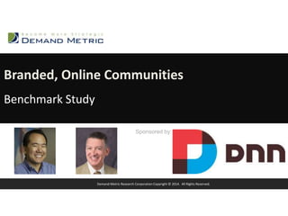Branded, Online Communities 
Benchmark Study 
Sponsored by: 
Demand Metric Research Corporation Copyright © 2014. All Rights Reserved. 
 