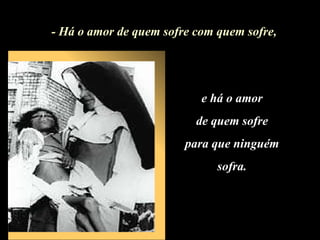 - Há o amor de quem sofre com quem sofre, e há o amor  de quem sofre para que ninguém  sofra. 