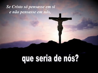 Se Cristo só pensasse em si e não pensasse em nós,   que seria de nós?  