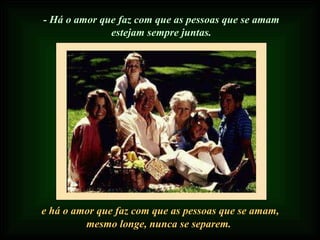 - Há o amor que faz com que as pessoas que se amam estejam sempre juntas. e há o amor que faz com que as pessoas que se amam, mesmo longe, nunca se separem. 