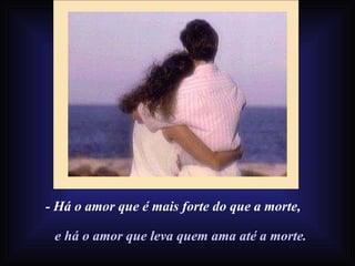 - Há o amor que é mais forte do que a morte, e há o amor que leva quem ama até a morte. 