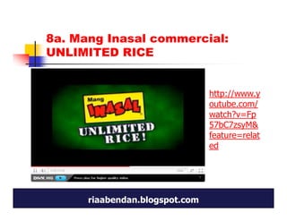 8a. Mang Inasal commercial:
UNLIMITED RICE


                                http://www.y
                                outube.com/
                                watch?v=Fp
                                57bC7zsyM&
                                feature=relat
                                ed




      riaabendan.blogspot.com
 