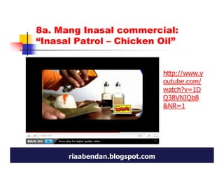 8a. Mang Inasal commercial:
“Inasal Patrol – Chicken Oil”


                                http://www.y
                                outube.com/
                                watch?v=1D
                                Q38VNIQb8
                                &NR=1




      riaabendan.blogspot.com
 