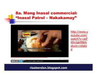 8a. Mang Inasal commercial:
“Inasal Patrol – Nakakamay”


                                http://www.y
                                outube.com/
                                watch?v=asF
                                00nJqkf8&fe
                                ature=relate
                                d




      riaabendan.blogspot.com
 