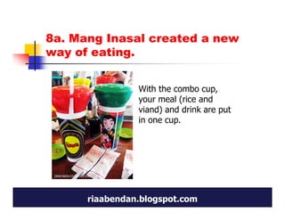 8a. Mang Inasal created a new
way of eating.


                With the combo cup,
                your meal (rice and
                viand) and drink are put
                in one cup.




      riaabendan.blogspot.com
 