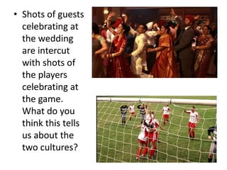 • Shots of guests
celebrating at
the wedding
are intercut
with shots of
the players
celebrating at
the game.
What do you
think this tells
us about the
two cultures?
 