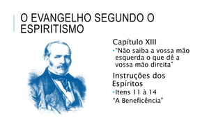 O EVANGELHO SEGUNDO O
ESPIRITISMO
Capítulo XIII
“Não saiba a vossa mão
esquerda o que dê a
vossa mão direita”
Instruções dos
Espíritos
Itens 11 à 14
“A Beneficência”
 