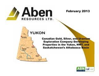 1
February 2013
Canadian Gold, Silver, and Uranium
Exploration Company Developing
Properties in the Yukon, NWT, and
Saskatchewan’s Athabasca Basin
 